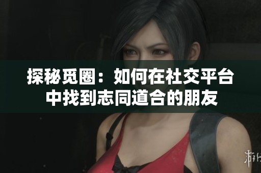探秘觅圈：如何在社交平台中找到志同道合的朋友