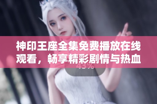 神印王座全集免费播放在线观看，畅享精彩剧情与热血战斗体验