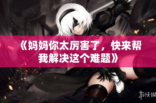 《妈妈你太厉害了，快来帮我解决这个难题》