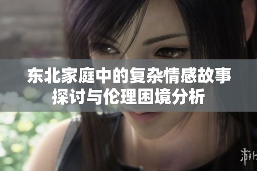 东北家庭中的复杂情感故事探讨与伦理困境分析