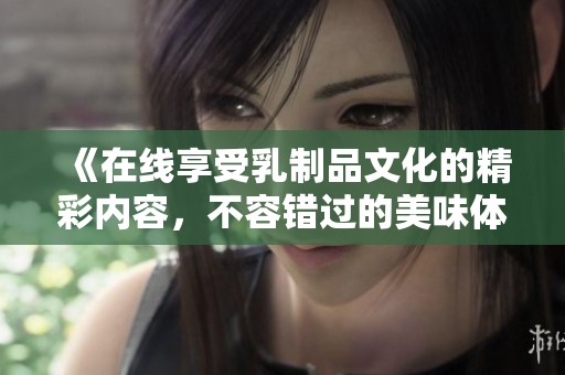 《在线享受乳制品文化的精彩内容，不容错过的美味体验》