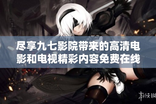 尽享九七影院带来的高清电影和电视精彩内容免费在线观看