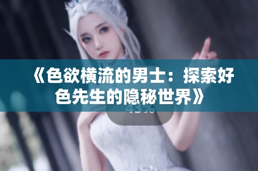 《色欲横流的男士：探索好色先生的隐秘世界》