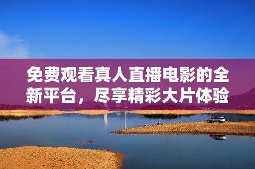 免费观看真人直播电影的全新平台，尽享精彩大片体验