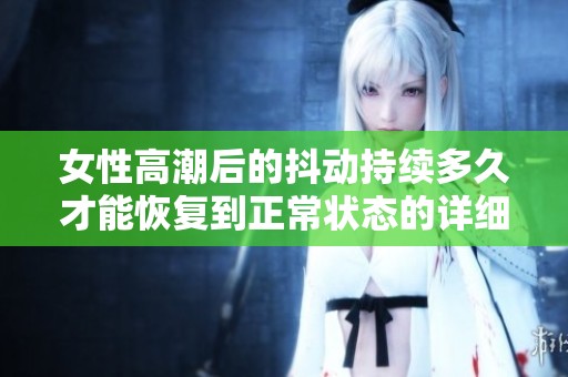 女性高潮后的抖动持续多久才能恢复到正常状态的详细解读