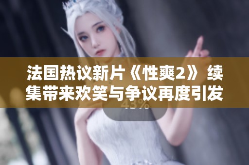 法国热议新片《性爽2》 续集带来欢笑与争议再度引发观众讨论