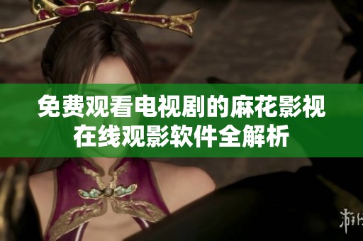 免费观看电视剧的麻花影视在线观影软件全解析