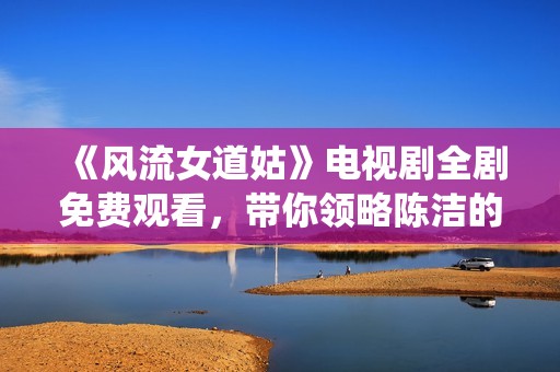 《风流女道姑》电视剧全剧免费观看，带你领略陈洁的精彩演绎