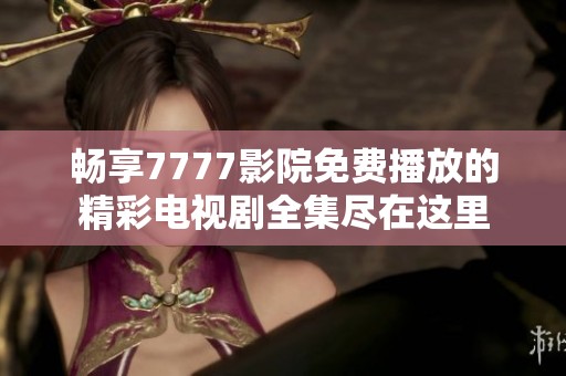 畅享7777影院免费播放的精彩电视剧全集尽在这里