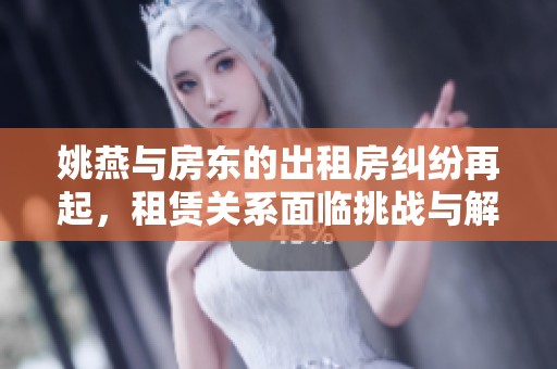 姚燕与房东的出租房纠纷再起，租赁关系面临挑战与解决之道