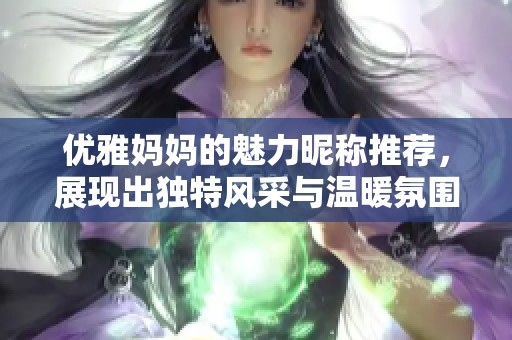 优雅妈妈的魅力昵称推荐，展现出独特风采与温暖氛围
