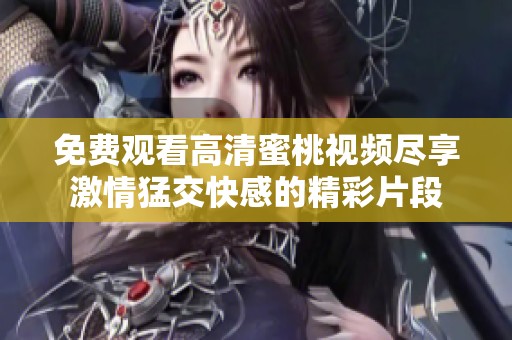 免费观看高清蜜桃视频尽享激情猛交快感的精彩片段