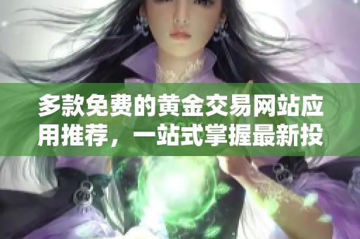 多款免费的黄金交易网站应用推荐，一站式掌握最新投资信息