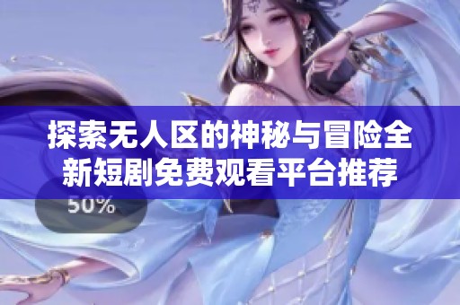 探索无人区的神秘与冒险全新短剧免费观看平台推荐