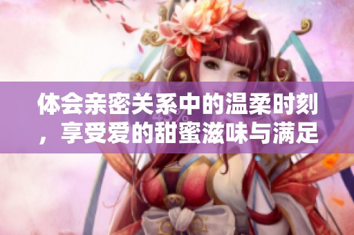 体会亲密关系中的温柔时刻，享受爱的甜蜜滋味与满足感