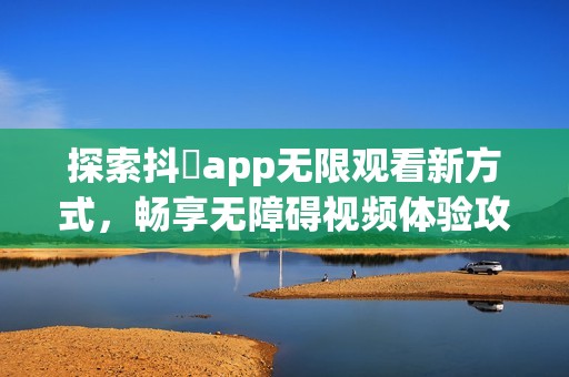 探索抖抈app无限观看新方式，畅享无障碍视频体验攻略