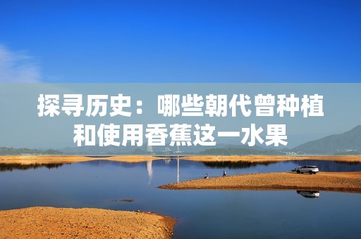 探寻历史：哪些朝代曾种植和使用香蕉这一水果