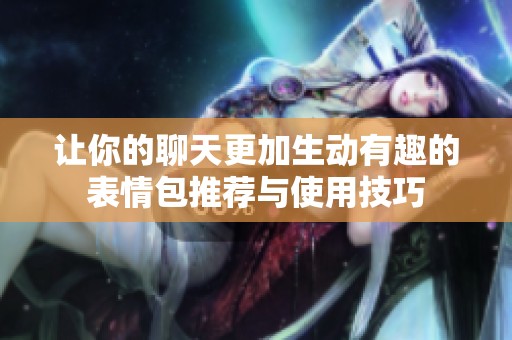 让你的聊天更加生动有趣的表情包推荐与使用技巧