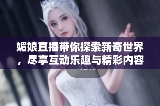 媚娘直播带你探索新奇世界，尽享互动乐趣与精彩内容