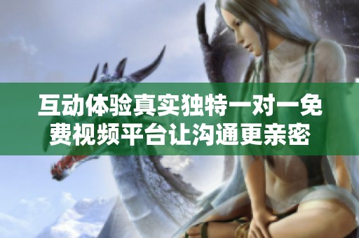 互动体验真实独特一对一免费视频平台让沟通更亲密