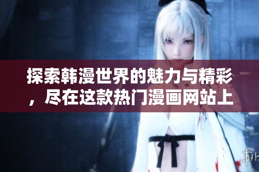探索韩漫世界的魅力与精彩，尽在这款热门漫画网站上