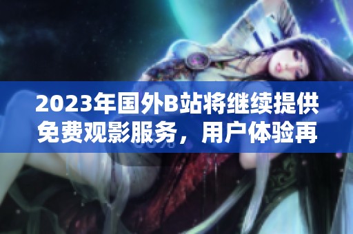 2023年国外B站将继续提供免费观影服务，用户体验再升级
