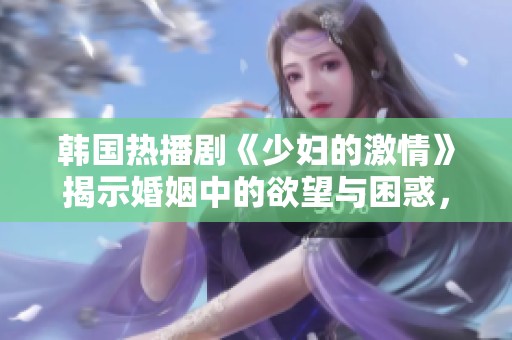 韩国热播剧《少妇的激情》揭示婚姻中的欲望与困惑，令人深思