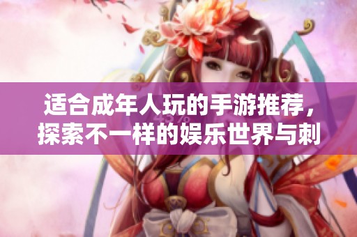 适合成年人玩的手游推荐，探索不一样的娱乐世界与刺激冒险