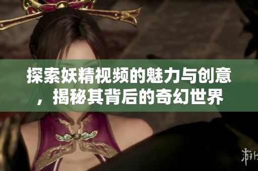 探索妖精视频的魅力与创意，揭秘其背后的奇幻世界