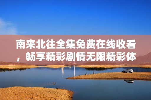 南来北往全集免费在线收看，畅享精彩剧情无限精彩体验