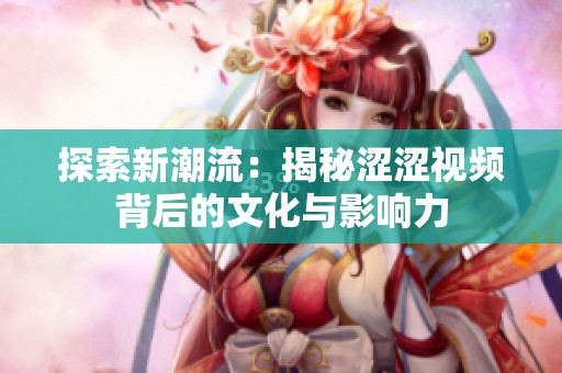 探索新潮流：揭秘涩涩视频背后的文化与影响力