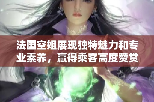 法国空姐展现独特魅力和专业素养，赢得乘客高度赞赏