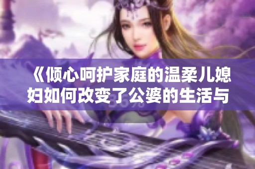 《倾心呵护家庭的温柔儿媳妇如何改变了公婆的生活与幸福》