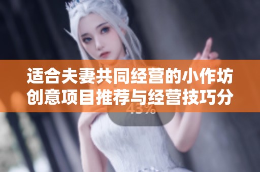 适合夫妻共同经营的小作坊创意项目推荐与经营技巧分享