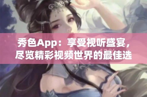 秀色App：享受视听盛宴，尽览精彩视频世界的最佳选择