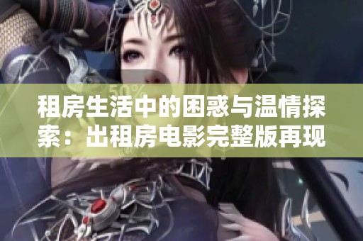 租房生活中的困惑与温情探索：出租房电影完整版再现真实故事