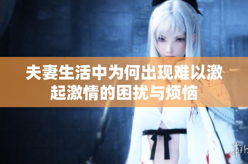 夫妻生活中为何出现难以激起激情的困扰与烦恼