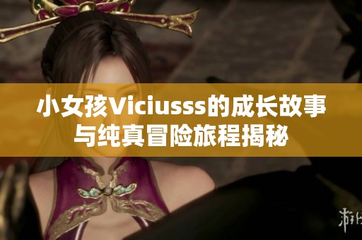 小女孩Viciusss的成长故事与纯真冒险旅程揭秘