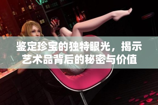 鉴定珍宝的独特眼光，揭示艺术品背后的秘密与价值