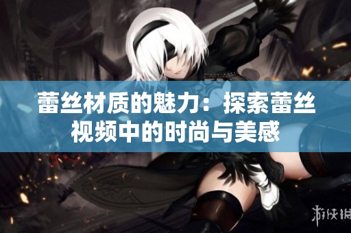 蕾丝材质的魅力：探索蕾丝视频中的时尚与美感