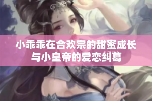 小乖乖在合欢宗的甜蜜成长与小皇帝的爱恋纠葛