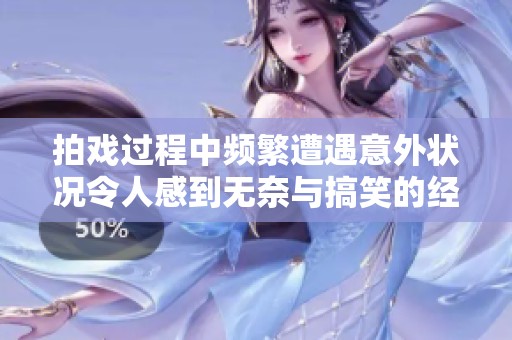 拍戏过程中频繁遭遇意外状况令人感到无奈与搞笑的经历分享