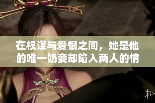 在权谋与爱恨之间，她是他的唯一奶妾却陷入两人的情感漩涡