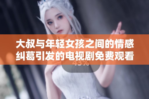 大叔与年轻女孩之间的情感纠葛引发的电视剧免费观看热潮