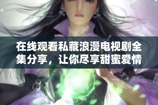 在线观看私藏浪漫电视剧全集分享，让你尽享甜蜜爱情故事