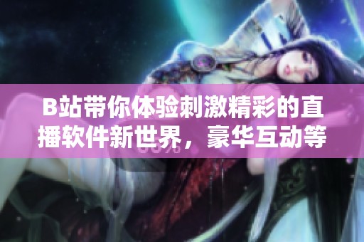 B站带你体验刺激精彩的直播软件新世界，豪华互动等你来参与