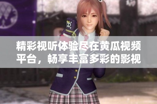 精彩视听体验尽在黄瓜视频平台，畅享丰富多彩的影视内容