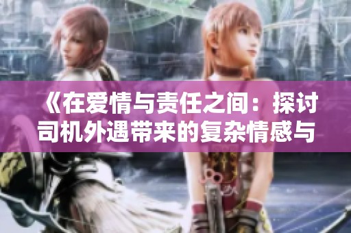 《在爱情与责任之间：探讨司机外遇带来的复杂情感与挑战》