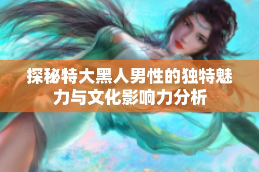 探秘特大黑人男性的独特魅力与文化影响力分析