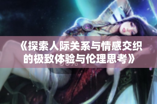 《探索人际关系与情感交织的极致体验与伦理思考》
